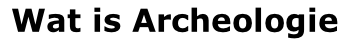Wat is Archeologie